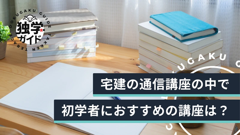 宅建の通信講座の中で初学者におすすめの講座は？現役宅建士が分析